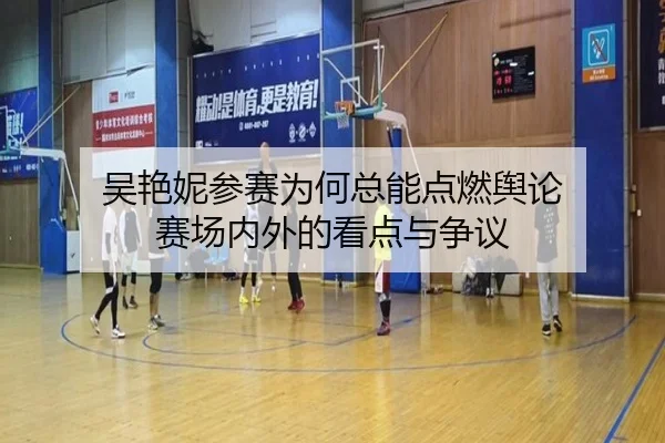 吴艳妮参赛为何总能点燃舆论 赛场内外的看点与争议